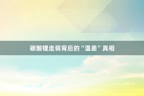 碳酸锂走弱背后的“温差”真相