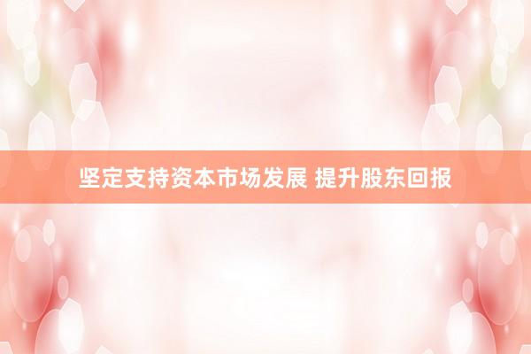 坚定支持资本市场发展 提升股东回报