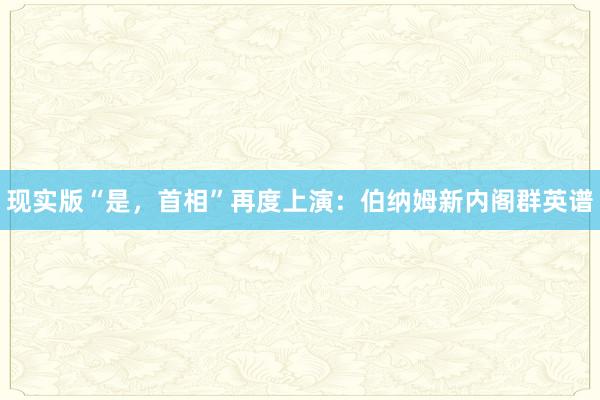 现实版“是，首相”再度上演：伯纳姆新内阁群英谱