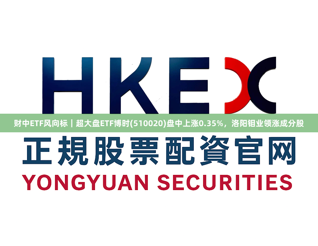 财中ETF风向标｜超大盘ETF博时(510020)盘中上涨0.35%，洛阳钼业领涨成分股